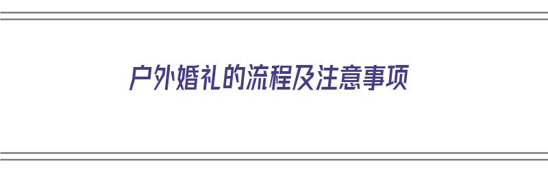 户外婚礼的流程及注意事项（户外婚礼的流程及注意事项有哪些）