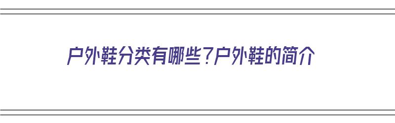 户外鞋分类有哪些？户外鞋的简介（户外鞋分类有哪些?户外鞋的简介是什么）