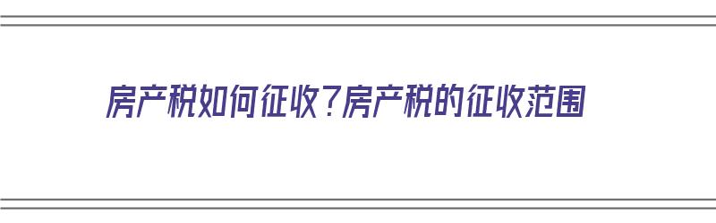 房产税如何征收？房产税的征收范围（房产税如何征收?房产税的征收范围是多少）