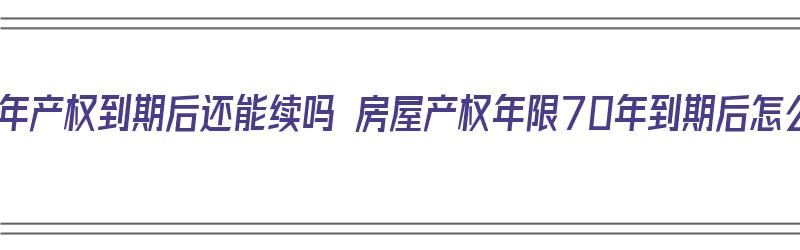 房屋70年产权到期后还能续吗 房屋产权年限70年到期后怎么办（房屋70年产权到期以后怎么办）