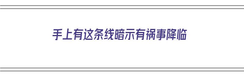 手上有这条线暗示有祸事降临（手上有这条线的人天生富贵命）