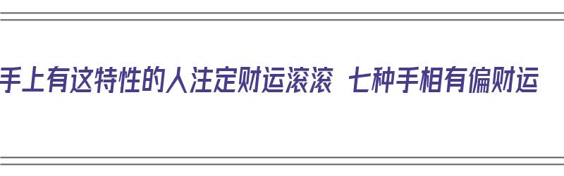 手上有这特性的人注定财运滚滚 七种手相有偏财运（怎样手相的人有偏财运）