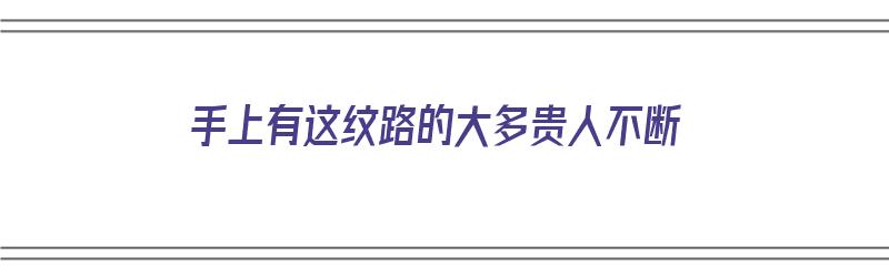 手上有这纹路的大多贵人不断（手上的纹路真的代表命运吗）