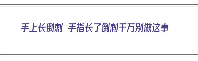 手上长倒刺 手指长了倒刺千万别做这事（手上长了倒刺怎么办?）