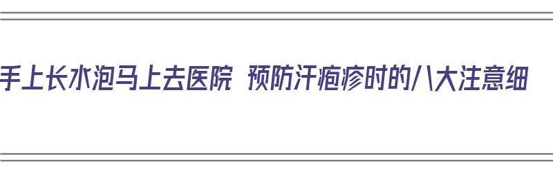 手上长水泡马上去医院 预防汗疱疹时的八大注意细（手上起小水泡汗疱疹用什么方法能好）