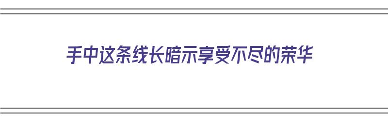 手中这条线长暗示享受不尽的荣华（手中一条线是什么意思）