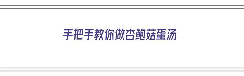 手把手教你做杏鲍菇蛋汤（手把手教你做杏鲍菇蛋汤）