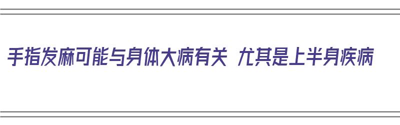 手指发麻可能与身体大病有关 尤其是上半身疾病（手指发麻会引起什么病）