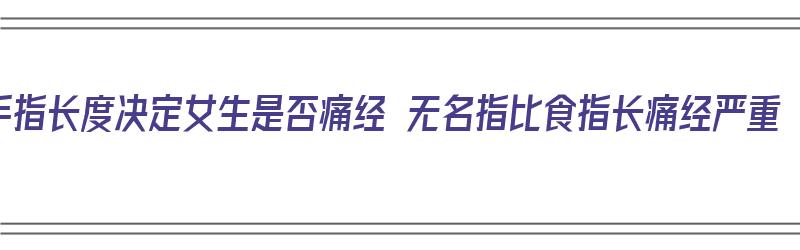 手指长度决定女生是否痛经 无名指比食指长痛经严重（手食指长还是无名指长）