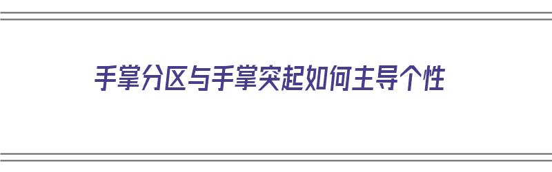 手掌分区与手掌突起如何主导个性（手掌分区图解名称）