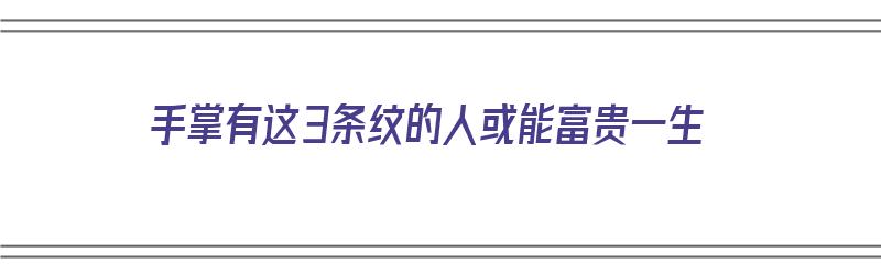 手掌有这3条纹的人或能富贵一生（手掌有这三种手纹的人,早晚富贵）