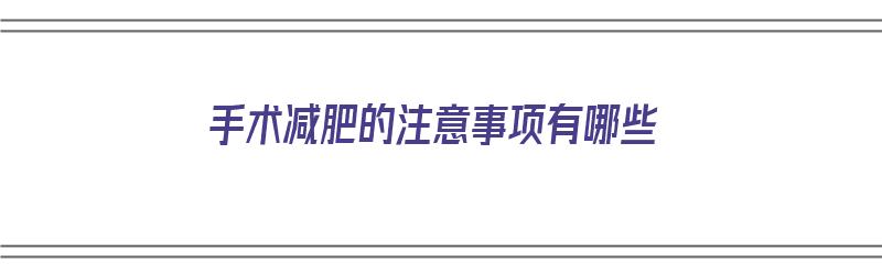 手术减肥的注意事项有哪些（手术减肥的注意事项有哪些呢）