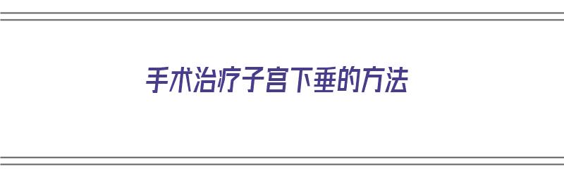 手术治疗子宫下垂的方法（手术治疗子宫下垂的方法有哪些）