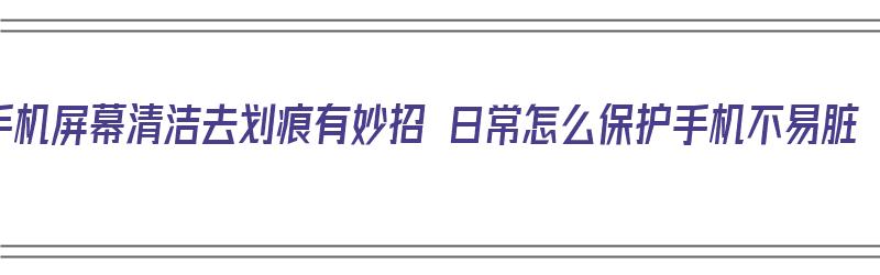 手机屏幕清洁去划痕有妙招 日常怎么保护手机不易脏（如何清理手机屏幕划痕）