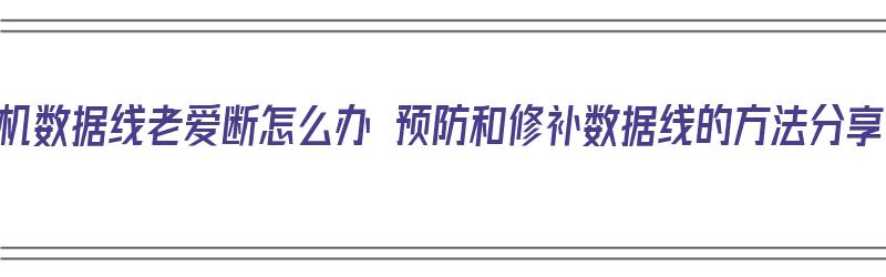 手机数据线老爱断怎么办 预防和修补数据线的方法分享（手机数据线容易断怎么办）