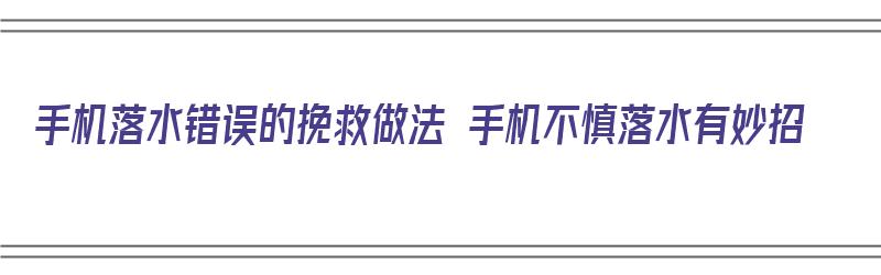 手机落水错误的挽救做法 手机不慎落水有妙招（手机不慎落水后怎样处理）