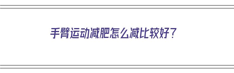 手臂运动减肥怎么减比较好？（手臂运动减肥怎么减比较好呢）