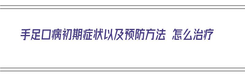 手足口病初期症状以及预防方法 怎么治疗（手足口病初期症状以及预防方法 怎么治疗好）