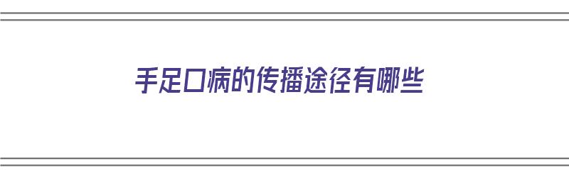 手足口病的传播途径有哪些（手足口病的传播途径有哪些简答题）