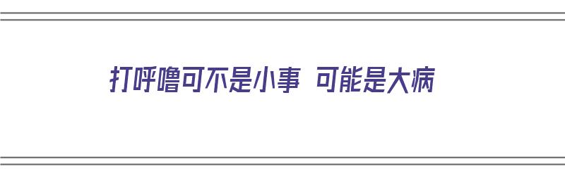 打呼噜可不是小事 可能是大病（打呼噜可不是小事 可能是大病呢）