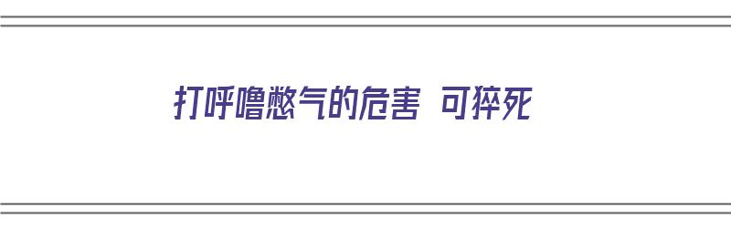 打呼噜憋气的危害 可猝死（打呼噜憋气会死人吗）