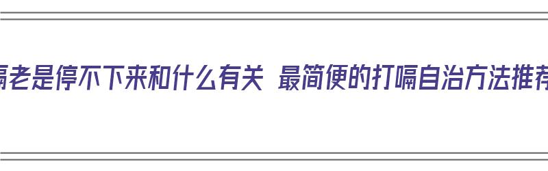 打嗝老是停不下来和什么有关 最简便的打嗝自治方法推荐（打嗝不停怎么止住）