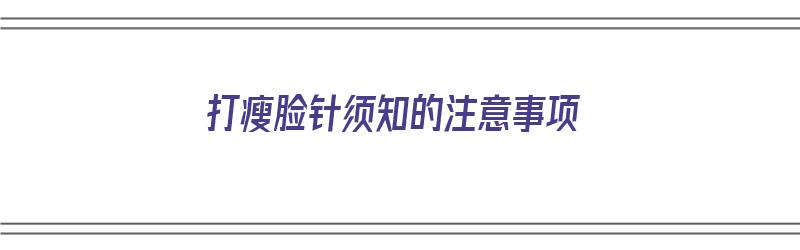 打瘦脸针须知的注意事项（打瘦脸针须知的注意事项有哪些）