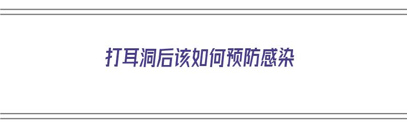 打耳洞后该如何预防感染（打耳洞后该如何预防感染呢）