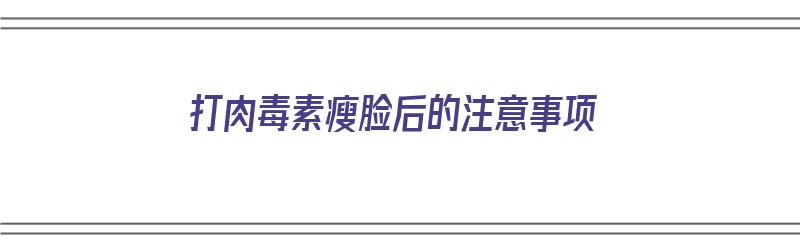 打肉毒素瘦脸后的注意事项（打肉毒素瘦脸后的注意事项有哪些）