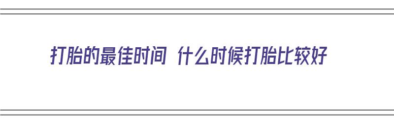 打胎的最佳时间 什么时候打胎比较好（打胎的最佳时间 什么时候打胎比较好呢）