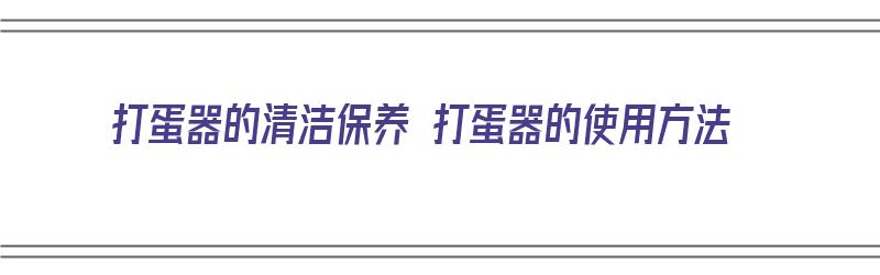 打蛋器的清洁保养 打蛋器的使用方法（打蛋器怎么保养）