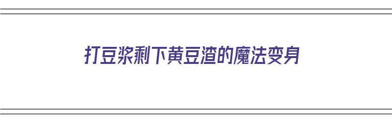 打豆浆剩下黄豆渣的魔法变身（打豆浆剩下的黄豆渣还能不能吃）