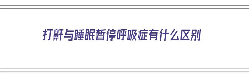 打鼾与睡眠暂停呼吸症有什么区别（打鼾与睡眠暂停呼吸症有什么区别呢）