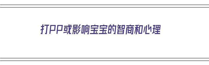 打PP或影响宝宝的智商和心理（打pp能提高智商吗）