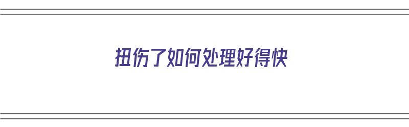 扭伤了如何处理好得快（扭伤了怎么办最有效）