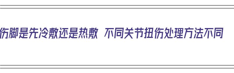 扭伤脚是先冷敷还是热敷 不同关节扭伤处理方法不同（扭伤脚是先冷敷还是先热敷）