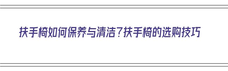 扶手椅如何保养与清洁？扶手椅的选购技巧（扶手椅介绍）