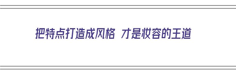 把特点打造成风格 才是妆容的王道（把特点打造成风格 才是妆容的王道对吗）