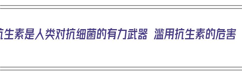 抗生素是人类对抗细菌的有力武器 滥用抗生素的危害（抗生素类药物曾是人类对抗诸多疾病）