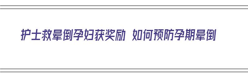 护士救晕倒孕妇获奖励 如何预防孕期晕倒（护士帮助孕妇却遇害）