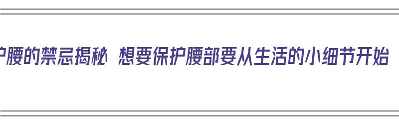 护腰的禁忌揭秘 想要保护腰部要从生活的小细节开始（护腰有什么好处）