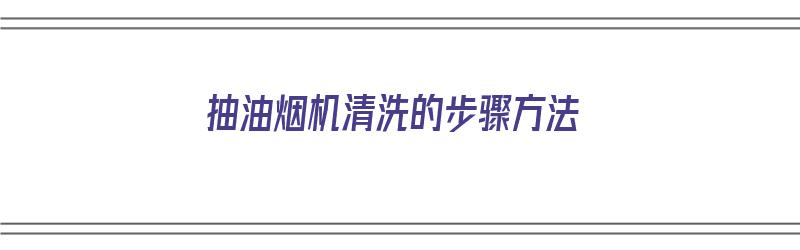 抽油烟机清洗的步骤方法（抽油烟机清洗的步骤方法有哪些）