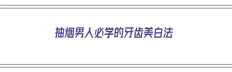 抽烟男人必学的牙齿美白法（抽烟牙齿美白价格大概多少左右）