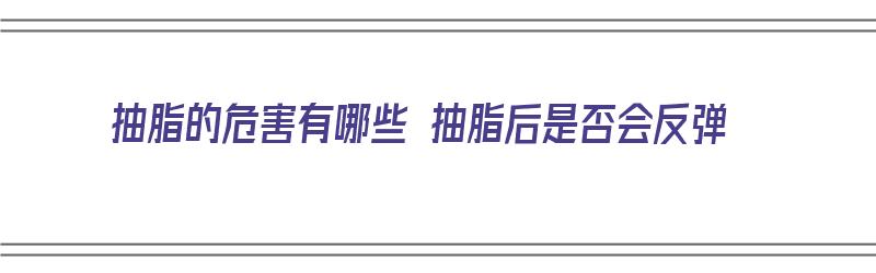 抽脂的危害有哪些 抽脂后是否会反弹（抽脂的后果）