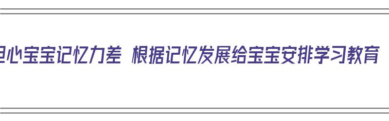 担心宝宝记忆力差 根据记忆发展给宝宝安排学习教育（记忆力宝宝记忆力特征）