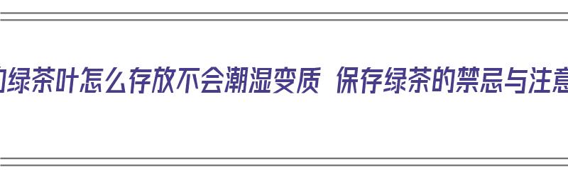 拆封后的绿茶叶怎么存放不会潮湿变质 保存绿茶的禁忌与注意事项