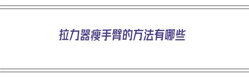 拉力器瘦手臂的方法有哪些（拉力器瘦手臂的方法有哪些图片）