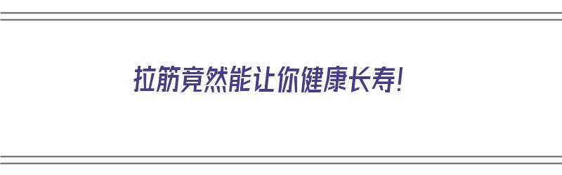 拉筋竟然能让你健康长寿！（拉筋竟然能让你健康长寿了）