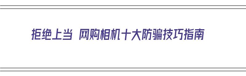 拒绝上当 网购相机十大防骗技巧指南（网购相机如何注意不被坑）