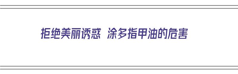 拒绝美丽诱惑 涂多指甲油的危害（多涂指甲油会怎么样）